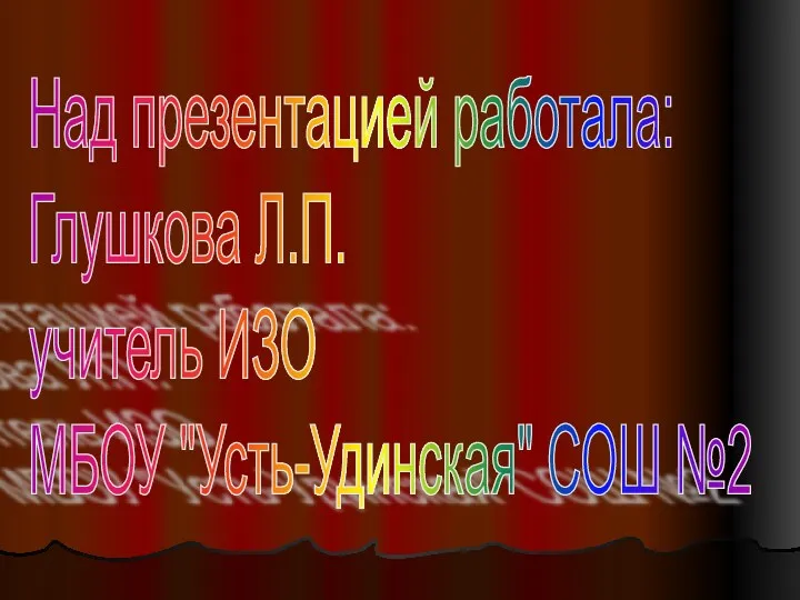 Над презентацией работала: Глушкова Л.П. учитель ИЗО МБОУ "Усть-Удинская" СОШ №2