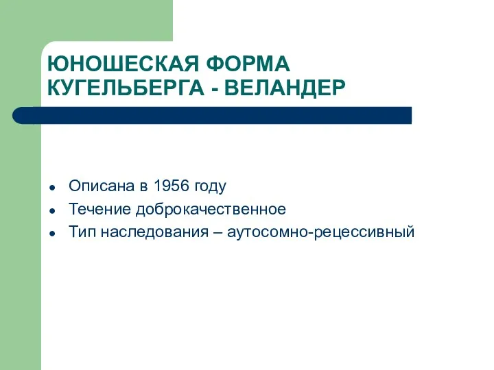 ЮНОШЕСКАЯ ФОРМА КУГЕЛЬБЕРГА - ВЕЛАНДЕР Описана в 1956 году Течение доброкачественное Тип наследования – аутосомно-рецессивный