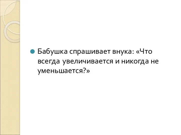 Бабушка спрашивает внука: «Что всегда увеличивается и никогда не уменьшается?»