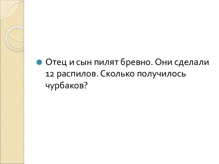 Отец и сын пилят бревно. Они сделали 12 распилов. Сколько получилось чурбаков?