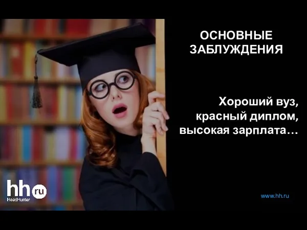 ОСНОВНЫЕ ЗАБЛУЖДЕНИЯ Хороший вуз, красный диплом, высокая зарплата… www.hh.ru