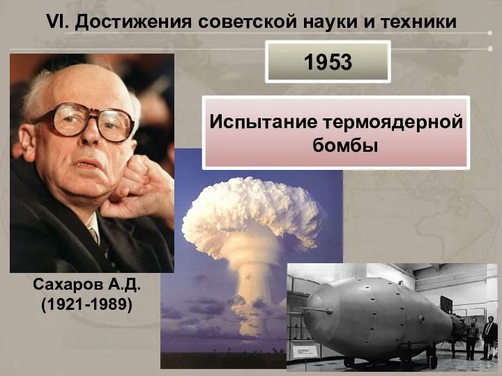 VI. Достижения советской науки и техники Сахаров А.Д. (1921-1989) 1953 Испытание термоядерной бомбы