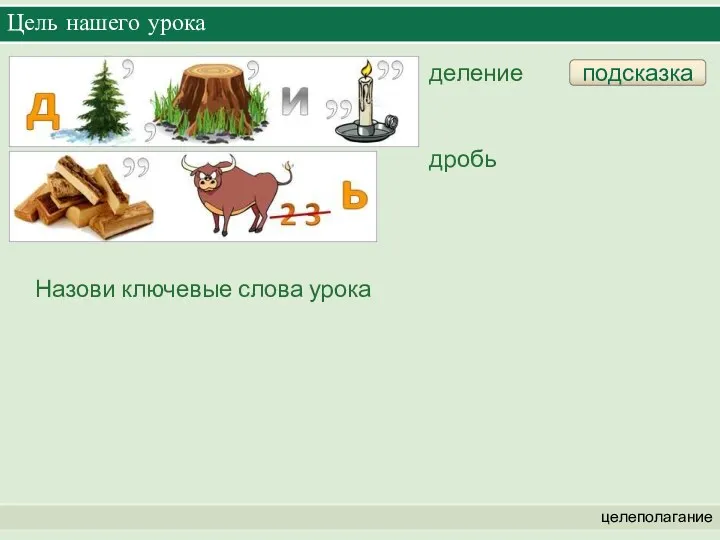 Цель нашего урока целеполагание Назови ключевые слова урока подсказка деление дробь