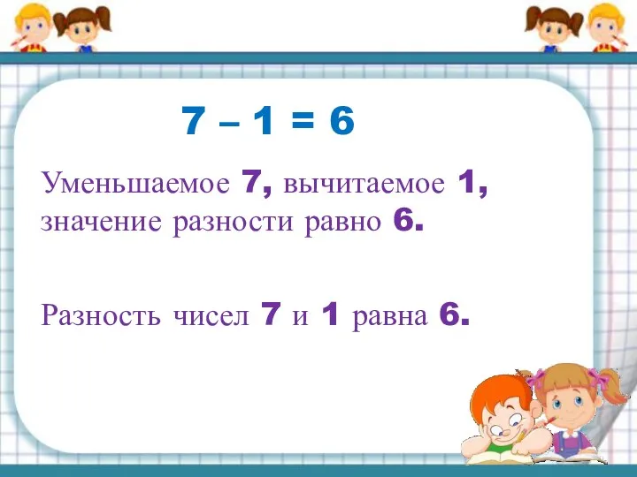 7 – 1 = 6 Уменьшаемое 7, вычитаемое 1, значение разности равно 6.