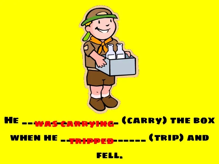 He _________________ (carry) the box when he _______________ (trip) and fell. was carrying tripped