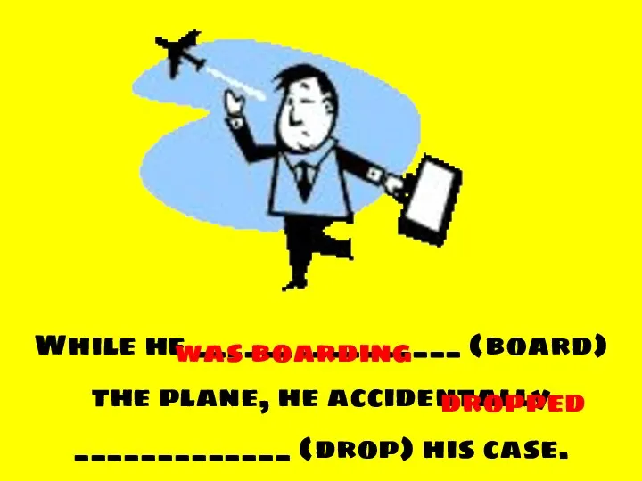 While he ________________ (board) the plane, he accidentally _____________ (drop) his case. was boarding dropped