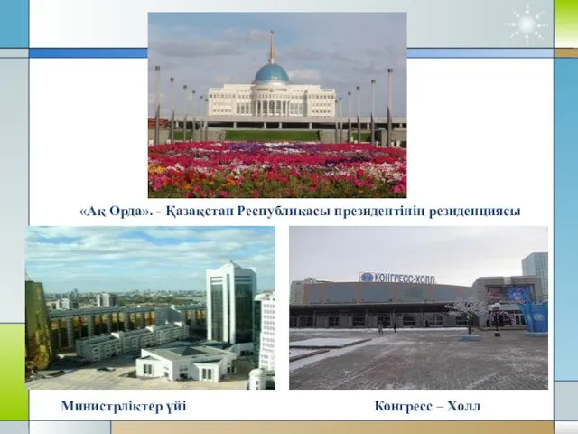 «Ақ Орда». - Қазақстан Республикасы президентінің резиденциясы Министрліктер үйі Конгресс – Холл