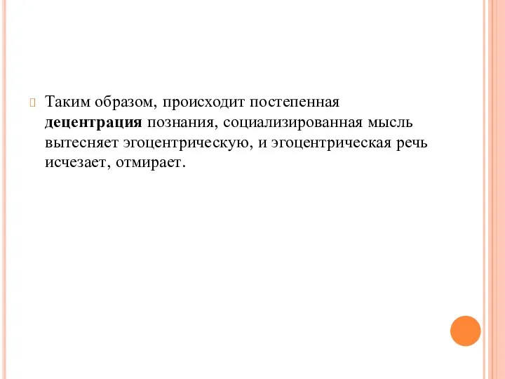 Таким образом, происходит постепенная децентрация познания, социализированная мысль вытесняет эгоцентрическую, и эгоцентрическая речь исчезает, отмирает.