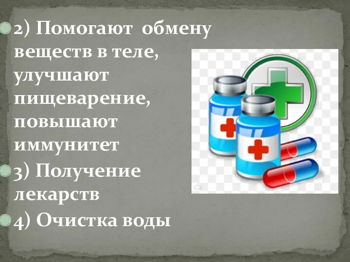 2) Помогают обмену веществ в теле, улучшают пищеварение, повышают иммунитет 3) Получение лекарств 4) Очистка воды