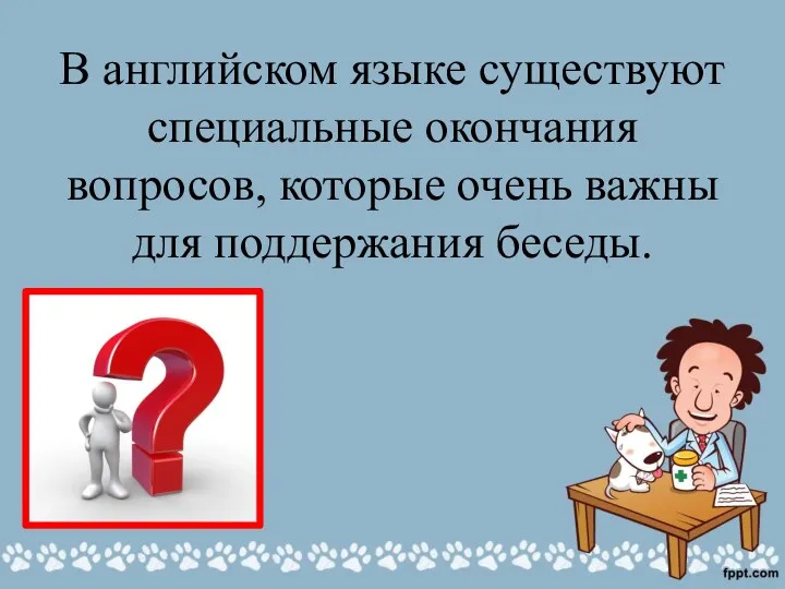 В английском языке существуют специальные окончания вопросов, которые очень важны для поддержания беседы.