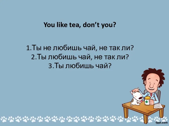 You like tea, don’t you? 1.Ты не любишь чай, не