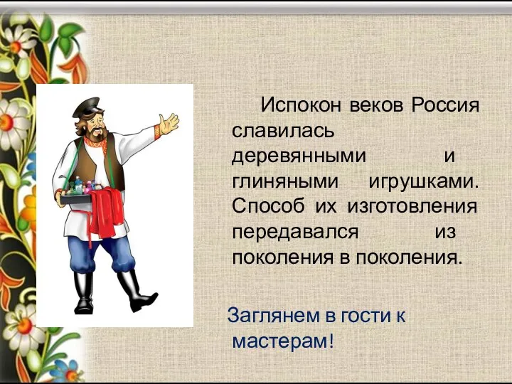 Испокон веков Россия славилась деревянными и глиняными игрушками. Способ их