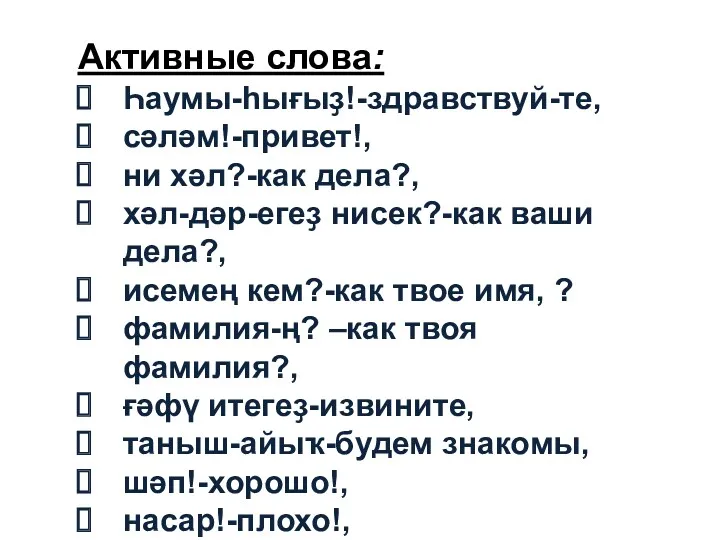 Активные слова: Һаумы-һығыҙ!-здравствуй-те, сəлəм!-привет!, ни хəл?-как дела?, хəл-дəр-егеҙ нисек?-как ваши