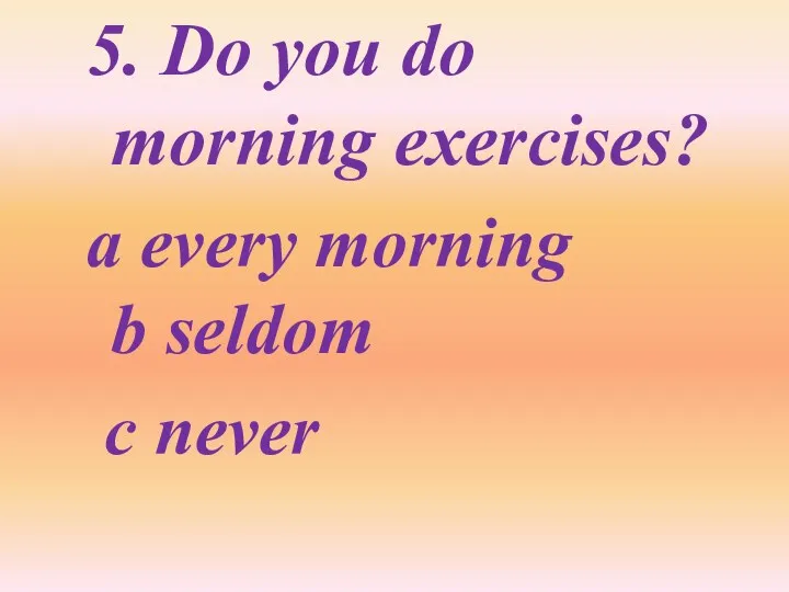 5. Do you do morning exercises? a every morning b seldom c never