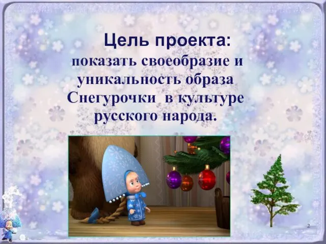 Цель проекта: показать своеобразие и уникальность образа Снегурочки в культуре русского народа.