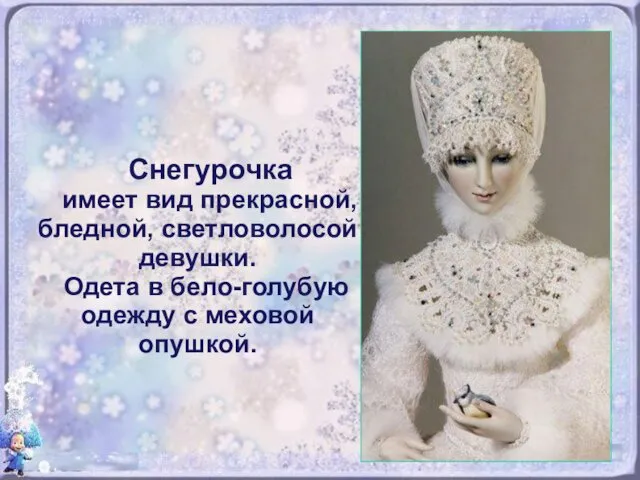 Снегурочка имеет вид прекрасной, бледной, светловолосой девушки. Одета в бело-голубую одежду с меховой опушкой.