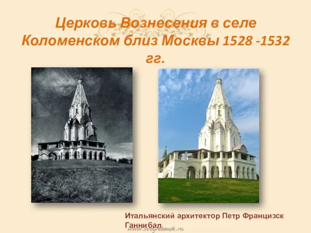 Церковь Вознесения в селе Коломенском близ Москвы 1528 -1532 гг. Итальянский архитектор Петр Францизск Ганнибал