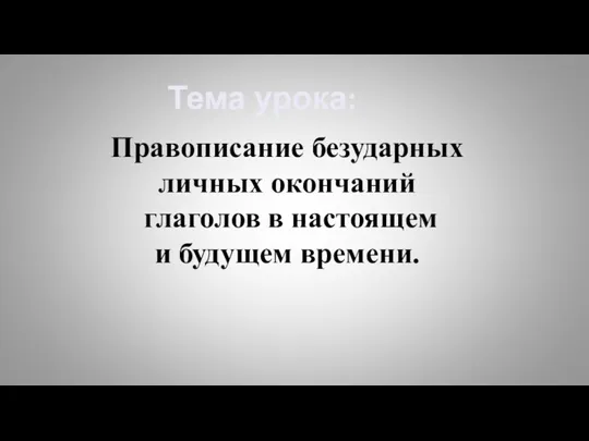 Тема урока: Правописание безударных личных окончаний глаголов в настоящем и будущем времени.