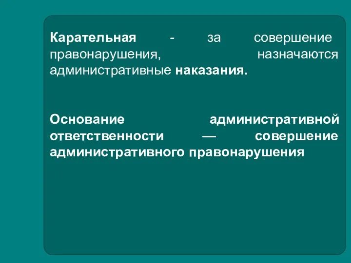 Карательная - за совершение правонарушения, назначаются административные наказания. Основание административной ответственности — совершение административного правонарушения