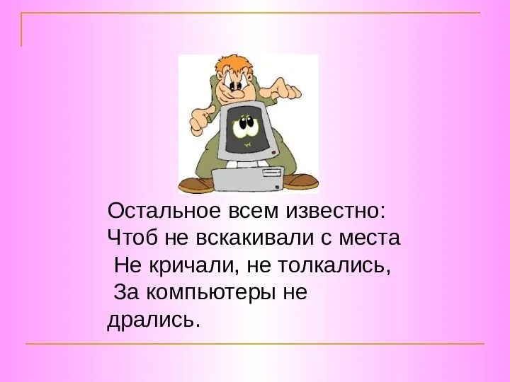 Остальное всем известно: Чтоб не вскакивали с места Не кричали, не толкались, За компьютеры не дрались.