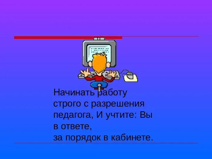 Начинать работу строго с разрешения педагога, И учтите: Вы в ответе, за порядок в кабинете.