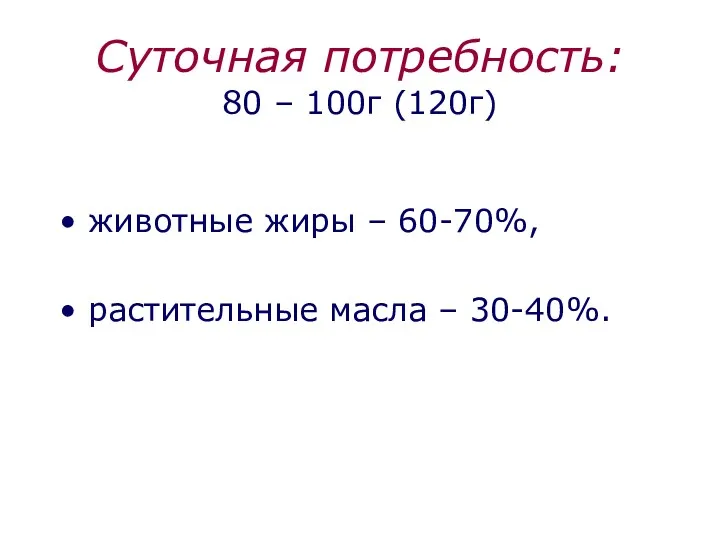 Суточная потребность: 80 – 100г (120г) животные жиры – 60-70%, растительные масла – 30-40%.