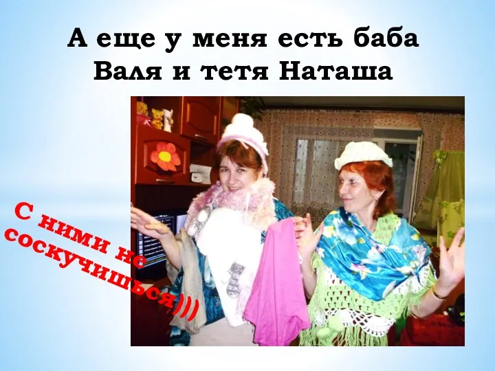 С ними не соскучишься))) А еще у меня есть баба Валя и тетя Наташа