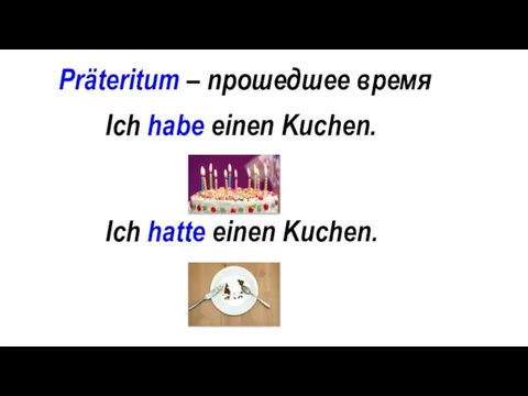 Präteritum – прошедшее время Ich habe einen Kuchen. Ich hatte einen Kuchen.