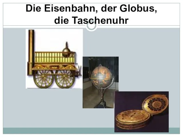 Die Eisenbahn, der Globus, die Taschenuhr