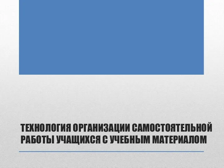 ТЕХНОЛОГИЯ ОРГАНИЗАЦИИ САМОСТОЯТЕЛЬНОЙ РАБОТЫ УЧАЩИХСЯ С УЧЕБНЫМ МАТЕРИАЛОМ