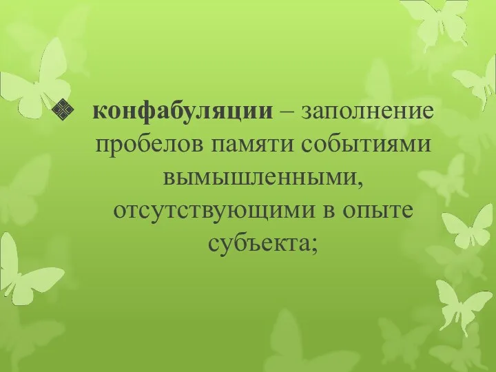 конфабуляции – заполнение пробелов памяти событиями вымышленными, отсутствующими в опыте субъекта;