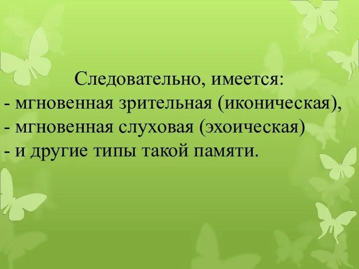 Следовательно, имеется: - мгновенная зрительная (иконическая), - мгновенная слуховая (эхоическая) - и другие типы такой памяти.