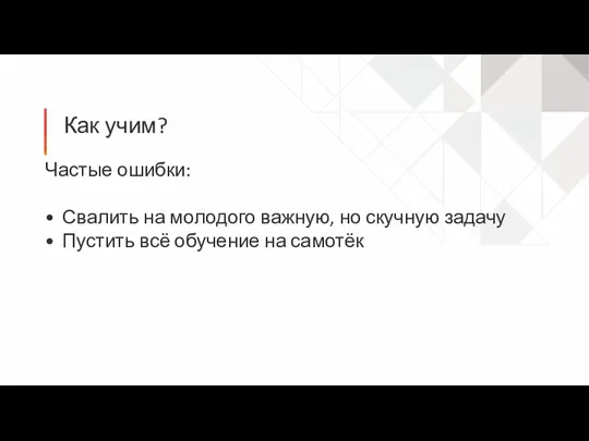 Как учим? Частые ошибки: Свалить на молодого важную, но скучную задачу Пустить всё обучение на самотёк