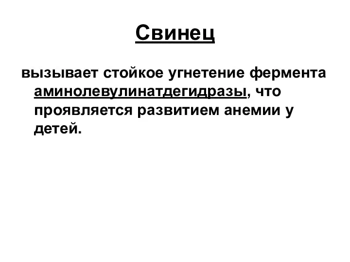 Свинец вызывает стойкое угнетение фермента аминолевулинатдегидразы, что проявляется развитием анемии у детей.