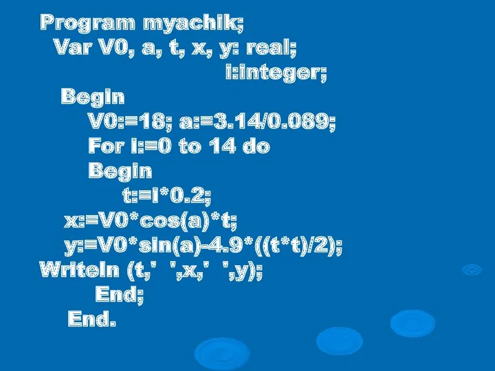 Program myachik; Var V0, a, t, x, y: real; i:integer; Begin V0:=18; a:=3.14/0.089;
