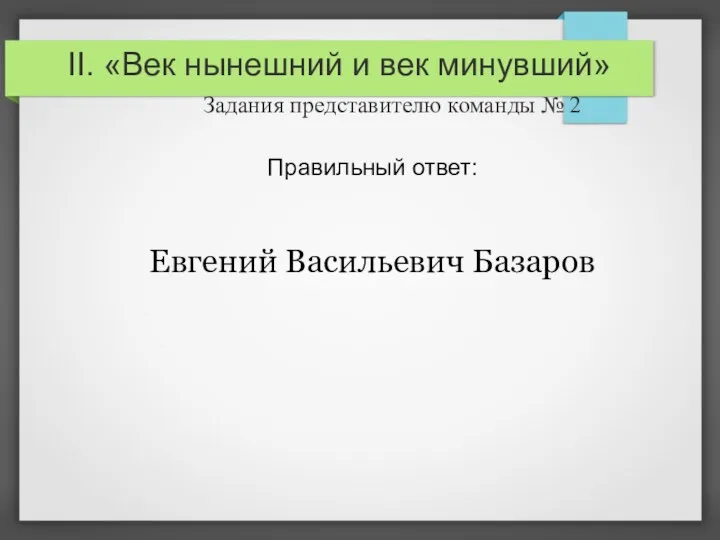 II. «Век нынешний и век минувший» Задания представителю команды № 2 Правильный ответ: Евгений Васильевич Базаров