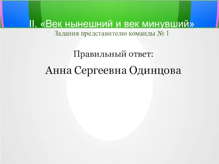 II. «Век нынешний и век минувший» Задания представителю команды № 1 Правильный ответ: Анна Сергеевна Одинцова