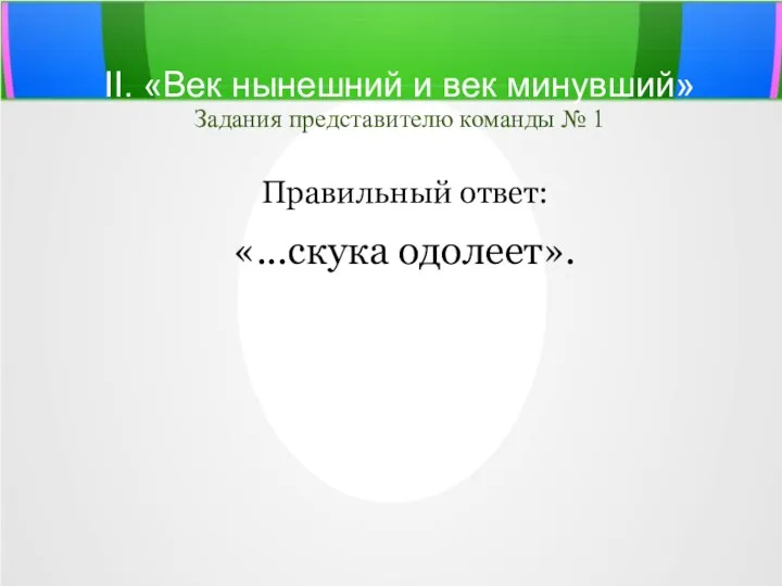 II. «Век нынешний и век минувший» Задания представителю команды № 1 Правильный ответ: «...скука одолеет».