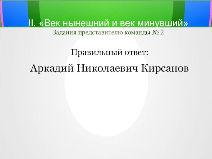 II. «Век нынешний и век минувший» Задания представителю команды № 2 Правильный ответ: Аркадий Николаевич Кирсанов