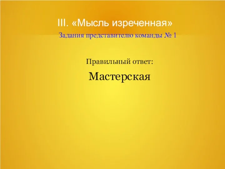 III. «Мысль изреченная» Задания представителю команды № 1 Правильный ответ: Мастерская