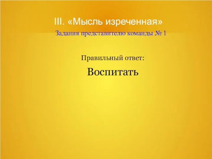 III. «Мысль изреченная» Задания представителю команды № 1 Правильный ответ: Воспитать