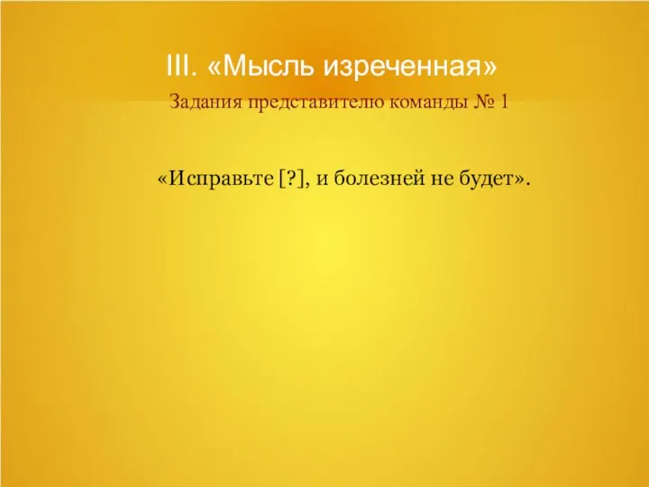 III. «Мысль изреченная» Задания представителю команды № 1 «Исправьте [?], и болезней не будет».