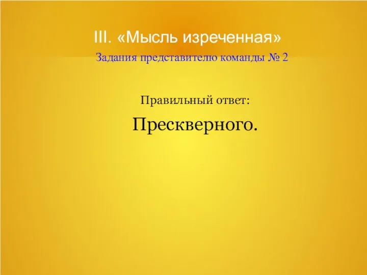 III. «Мысль изреченная» Задания представителю команды № 2 Правильный ответ: Прескверного.