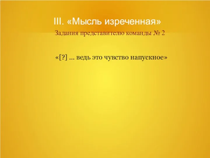 III. «Мысль изреченная» Задания представителю команды № 2 «[?] ... ведь это чувство напускное»