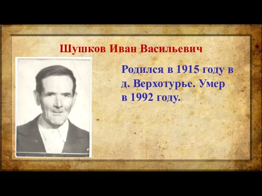 Шушков Иван Васильевич Родился в 1915 году в д. Верхотурье. Умер в 1992 году.