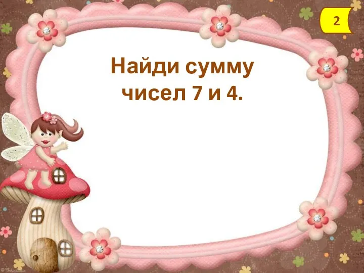 Найди сумму чисел 7 и 4. 2