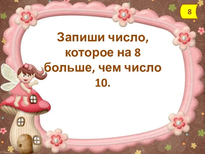 Запиши число, которое на 8 больше, чем число 10. 8