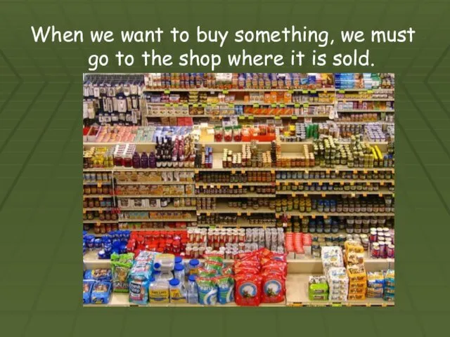 When we want to buy something, we must go to the shop where it is sold.