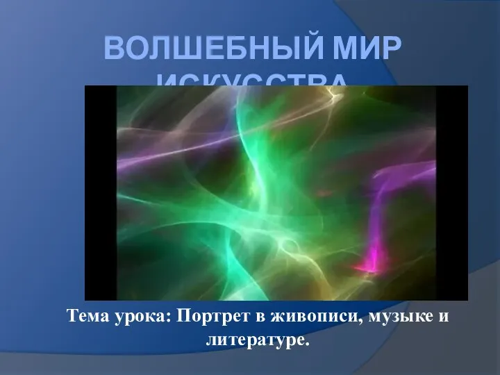 ВОЛШЕБНЫЙ МИР ИСКУССТВА Тема урока: Портрет в живописи, музыке и литературе.