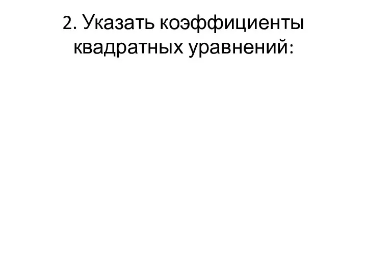 2. Указать коэффициенты квадратных уравнений: 2x2-5x+10=0 2+x+x2=0 5x2-4x=3 6x- x2=0 11-2x2=4x